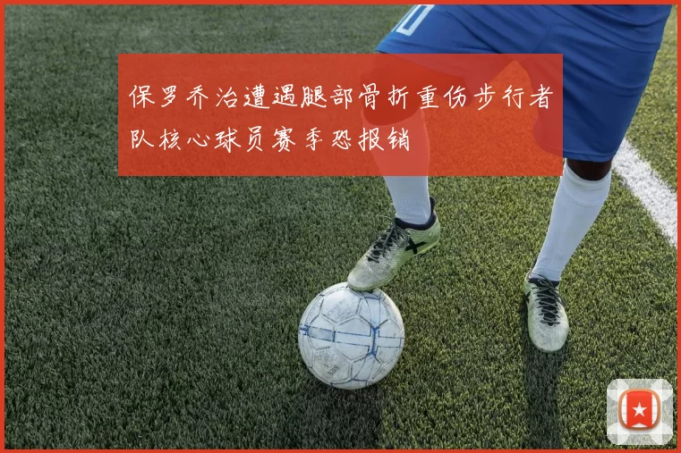 保罗乔治遭遇腿部骨折重伤步行者队核心球员赛季恐报销