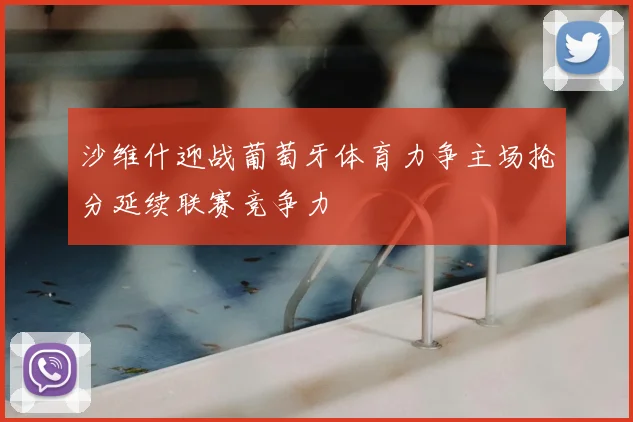 沙维什迎战葡萄牙体育力争主场抢分延续联赛竞争力