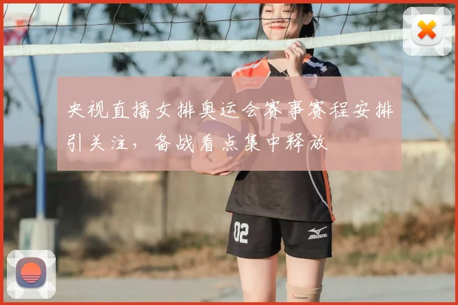 央视直播女排奥运会赛事赛程安排引关注,备战看点集中释放