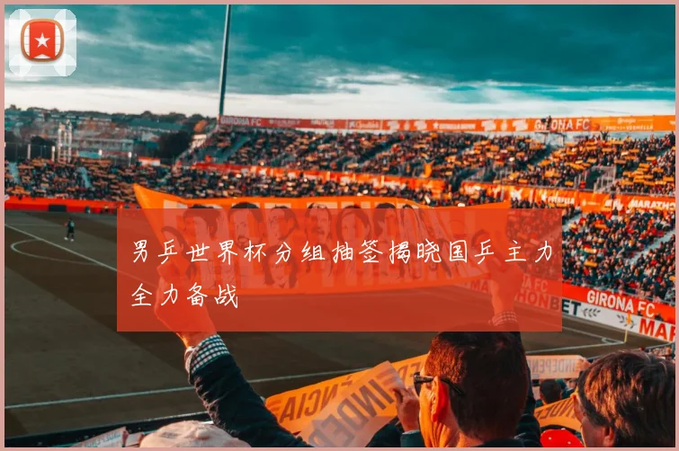 男乒世界杯分组抽签揭晓国乒主力全力备战