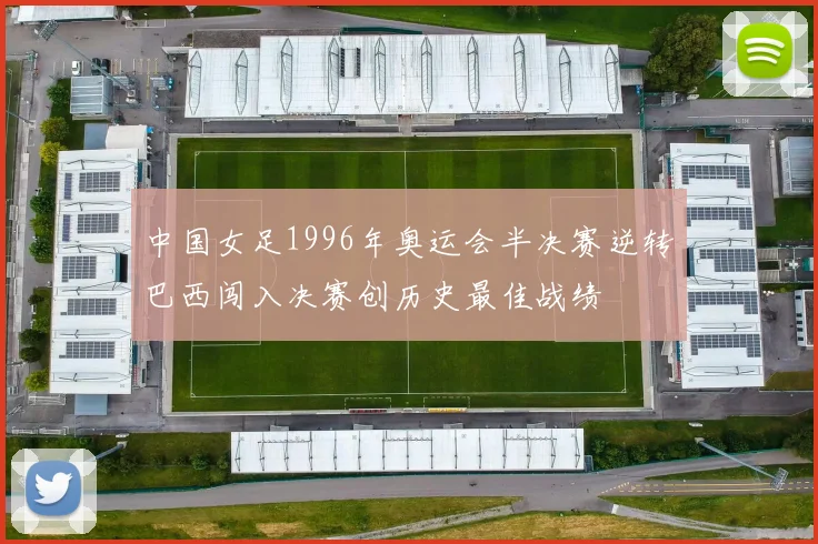 中国女足1996年奥运会半决赛逆转巴西闯入决赛创历史最佳战绩