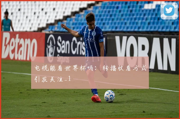 电视能看世界杯吗:转播收看方式引发关注_1