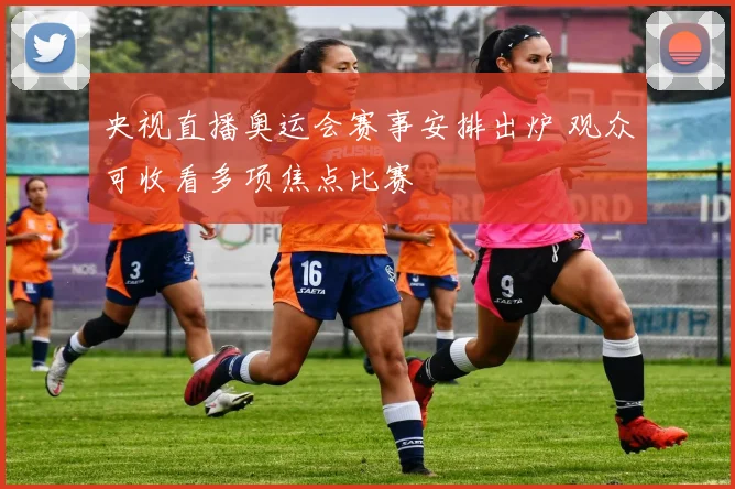 央视直播奥运会赛事安排出炉 观众可收看多项焦点比赛