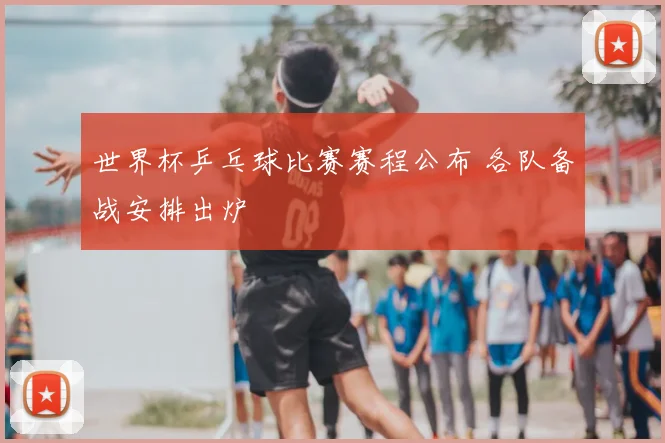 世界杯乒乓球比赛赛程公布 各队备战安排出炉
