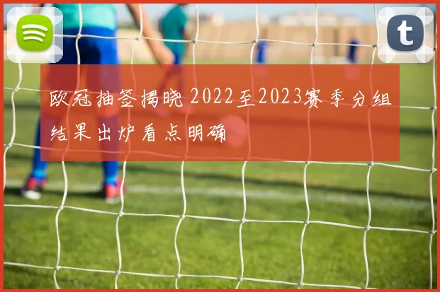 欧冠抽签揭晓 2022至2023赛季分组结果出炉看点明确