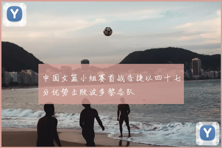 中国女篮小组赛首战告捷以四十七分优势击败波多黎各队