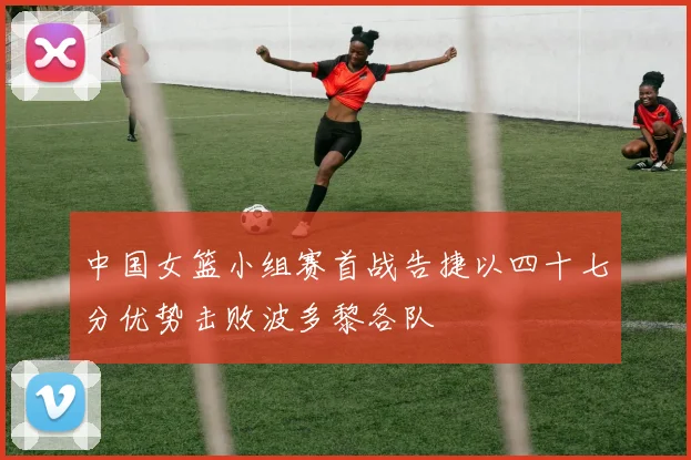 中国女篮小组赛首战告捷以四十七分优势击败波多黎各队