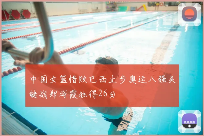 中国女篮惜败巴西止步奥运八强关键战郑海霞独得26分