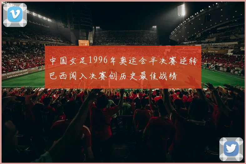 中国女足1996年奥运会半决赛逆转巴西闯入决赛创历史最佳战绩