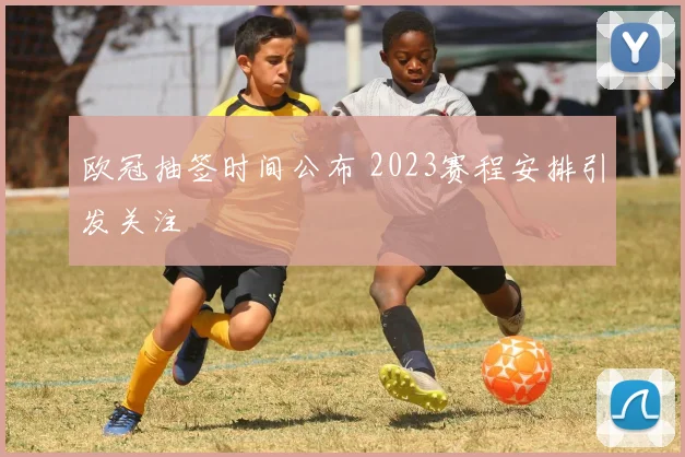 欧冠抽签时间公布 2023赛程安排引发关注