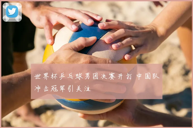 世界杯乒乓球男团决赛开打 中国队冲击冠军引关注