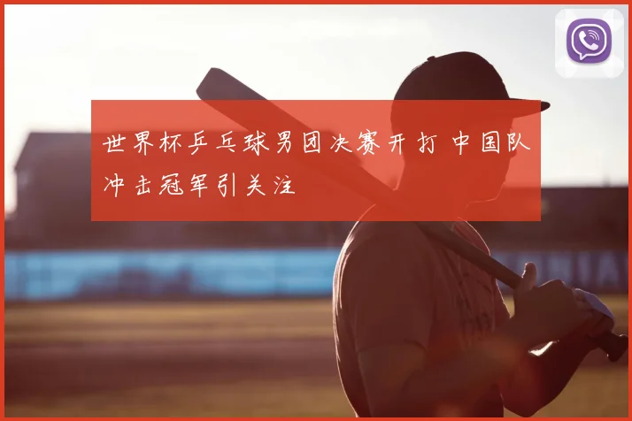世界杯乒乓球男团决赛开打 中国队冲击冠军引关注