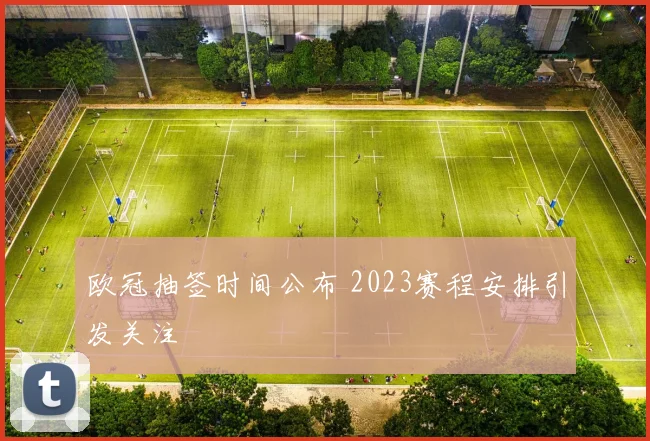 欧冠抽签时间公布 2023赛程安排引发关注