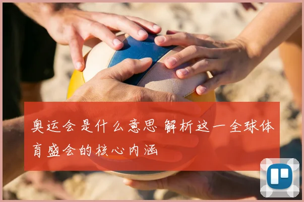 奥运会是什么意思 解析这一全球体育盛会的核心内涵